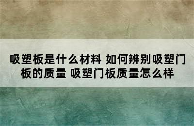 吸塑板是什么材料 如何辨别吸塑门板的质量 吸塑门板质量怎么样